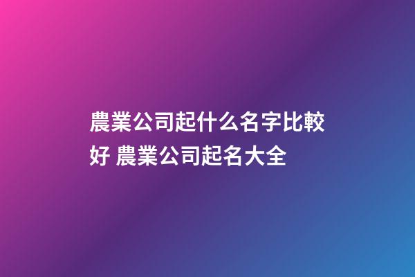 農業公司起什么名字比較好 農業公司起名大全